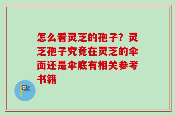 怎么看灵芝的孢子?灵芝孢子究竟在灵芝的伞面还是伞底有相关参考书籍 怎么看灵芝的孢子?灵芝孢子究竟在灵芝的伞面还是伞底有相关参考书籍