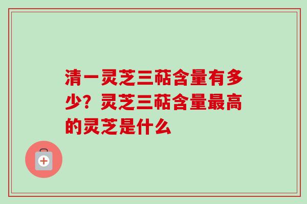 清一灵芝三萜含量有多少?灵芝三萜含量高的灵芝是什么 清一灵芝三萜含量有多少?灵芝三萜含量高的灵芝是什么