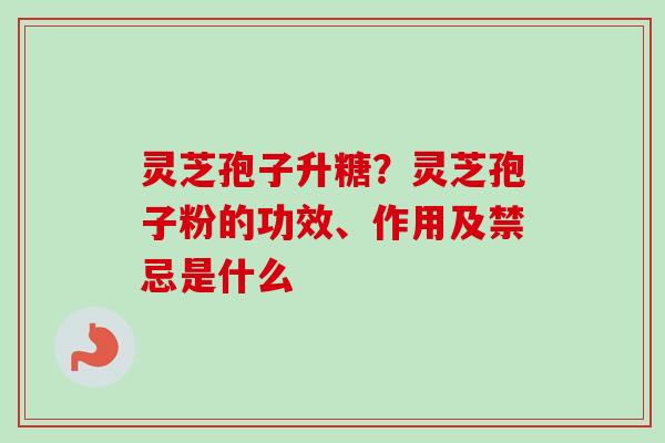 灵芝孢子升糖？灵芝孢子粉的功效、作用及禁忌是什么