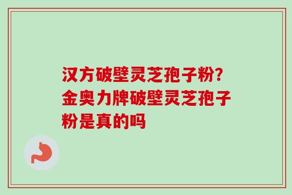 汉方破壁灵芝孢子粉？金奥力牌破壁灵芝孢子粉是真的吗