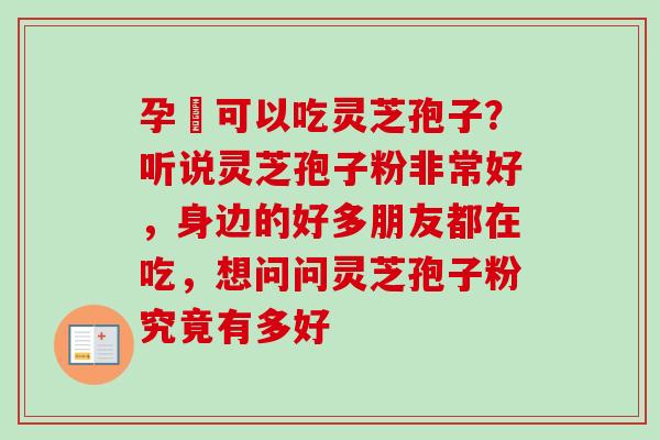 孕婦可以吃灵芝孢子?听说灵芝孢子粉非常好,身边的好多朋友都在吃,想问问灵芝孢子粉究竟有多好 孕婦可以吃灵芝孢子?听说灵芝孢子粉非常好,身边的好多朋友都在吃,想问问灵芝孢子粉究竟有多好