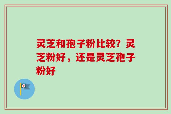 灵芝和孢子粉比较?灵芝粉好,还是灵芝孢子粉好 灵芝和孢子粉比较?灵芝粉好,还是灵芝孢子粉好