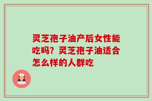 灵芝孢子油产后女性能吃吗?灵芝孢子油适合怎么样的人群吃 灵芝孢子油产后女性能吃吗?灵芝孢子油适合怎么样的人群吃
