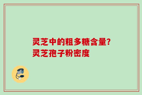 灵芝中的粗多糖含量?灵芝孢子粉密度 灵芝中的粗多糖含量?灵芝孢子粉密度