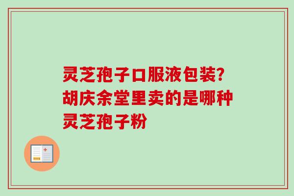 灵芝孢子口服液包装?胡庆余堂里卖的是哪种灵芝孢子粉 灵芝孢子口服液包装?胡庆余堂里卖的是哪种灵芝孢子粉
