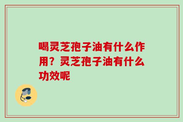 喝灵芝孢子油有什么作用？灵芝孢子油有什么功效呢