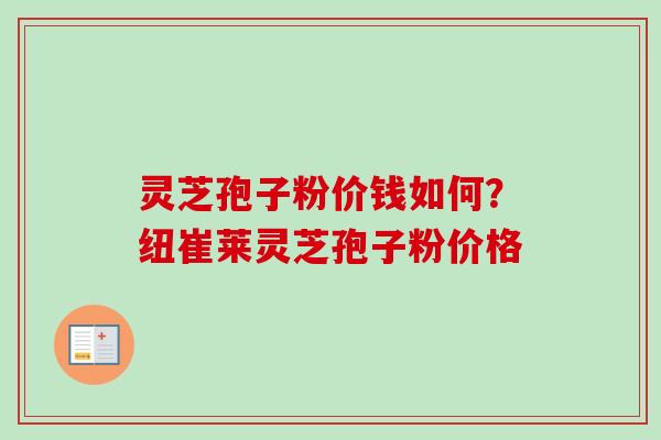 灵芝孢子粉价钱如何？纽崔莱灵芝孢子粉价格