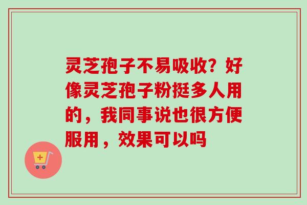 灵芝孢子不易吸收?好像灵芝孢子粉挺多人用的,我同事说也很方便服用,效果可以吗 灵芝孢子不易吸收?好像灵芝孢子粉挺多人用的,我同事说也很方便服用,效果可以吗