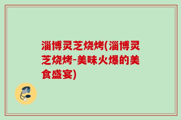 淄博灵芝烧烤(淄博灵芝烧烤-美味火爆的美食盛宴) 淄博灵芝烧烤(淄博灵芝烧烤-美味火爆的美食盛宴)