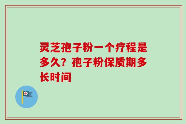灵芝孢子粉一个疗程是多久?孢子粉保质期多长时间 灵芝孢子粉一个疗程是多久?孢子粉保质期多长时间