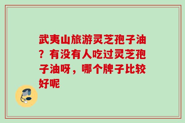 武夷山旅游灵芝孢子油?有没有人吃过灵芝孢子油呀,哪个牌子比较好呢 武夷山旅游灵芝孢子油?有没有人吃过灵芝孢子油呀,哪个牌子比较好呢