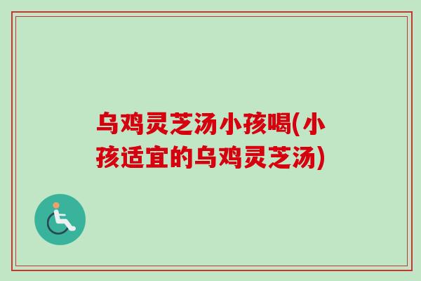 乌鸡灵芝汤小孩喝(小孩适宜的乌鸡灵芝汤) 乌鸡灵芝汤小孩喝(小孩适宜的乌鸡灵芝汤)