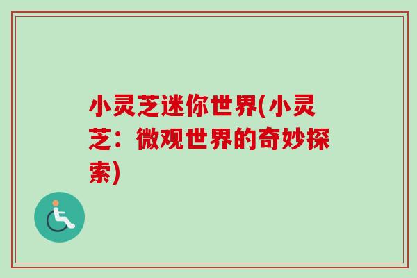 小灵芝迷你世界(小灵芝：微观世界的奇妙探索)