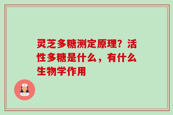 灵芝多糖测定原理?活性多糖是什么,有什么生物学作用 灵芝多糖测定原理?活性多糖是什么,有什么生物学作用