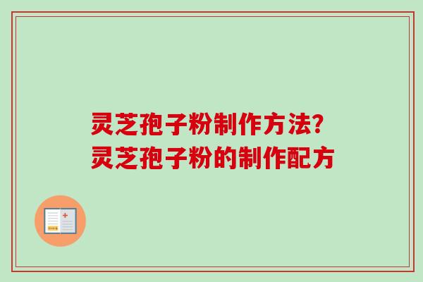 灵芝孢子粉制作方法?灵芝孢子粉的制作配方 灵芝孢子粉制作方法?灵芝孢子粉的制作配方
