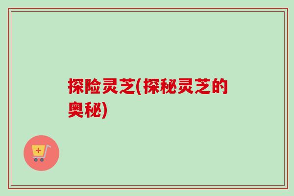 探险灵芝(探秘灵芝的奥秘) 探险灵芝(探秘灵芝的奥秘)