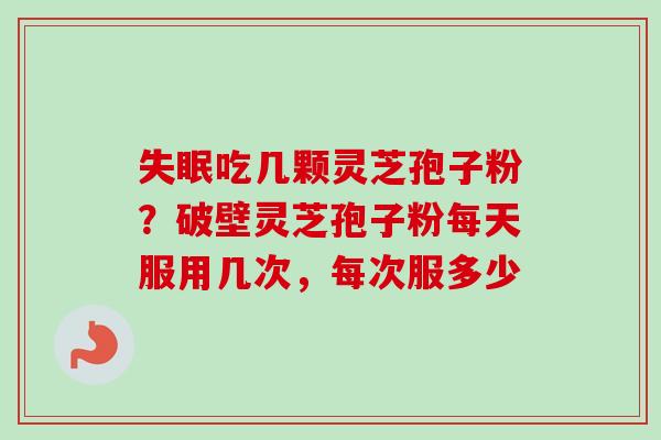 吃几颗灵芝孢子粉?破壁灵芝孢子粉每天服用几次,每次服多少 吃几颗灵芝孢子粉?破壁灵芝孢子粉每天服用几次,每次服多少