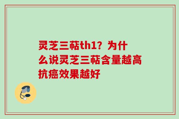 灵芝三萜th1？为什么说灵芝三萜含量越高抗效果越好