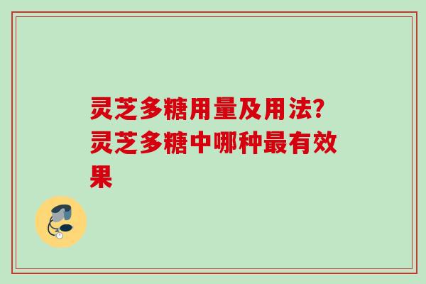 灵芝多糖用量及用法？灵芝多糖中哪种有效果