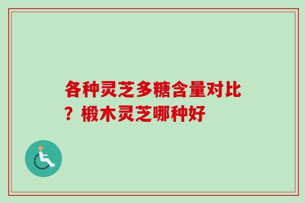 各种灵芝多糖含量对比？椴木灵芝哪种好