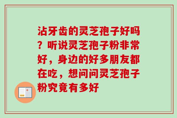沾牙齿的灵芝孢子好吗?听说灵芝孢子粉非常好,身边的好多朋友都在吃,想问问灵芝孢子粉究竟有多好 沾牙齿的灵芝孢子好吗?听说灵芝孢子粉非常好,身边的好多朋友都在吃,想问问灵芝孢子粉究竟有多好
