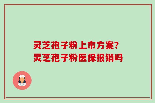 灵芝孢子粉上市方案?灵芝孢子粉医保报销吗 灵芝孢子粉上市方案?灵芝孢子粉医保报销吗