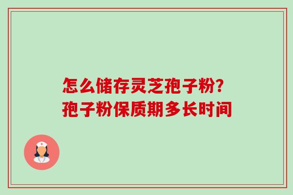 怎么储存灵芝孢子粉?孢子粉保质期多长时间 怎么储存灵芝孢子粉?孢子粉保质期多长时间