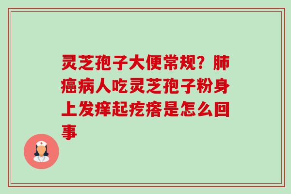 灵芝孢子大便常规?人吃灵芝孢子粉身上发痒起疙瘩是怎么回事 灵芝孢子大便常规?人吃灵芝孢子粉身上发痒起疙瘩是怎么回事