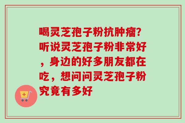 喝灵芝孢子粉抗?听说灵芝孢子粉非常好,身边的好多朋友都在吃,想问问灵芝孢子粉究竟有多好 喝灵芝孢子粉抗?听说灵芝孢子粉非常好,身边的好多朋友都在吃,想问问灵芝孢子粉究竟有多好