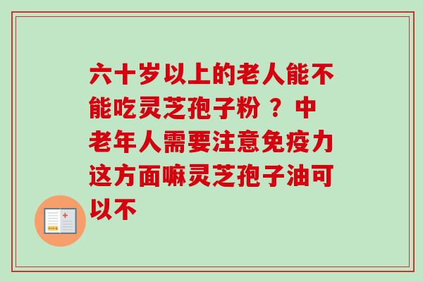 六十岁以上的老人能不能吃灵芝孢子粉 ？中老年人需要注意免疫力这方面嘛灵芝孢子油可以不