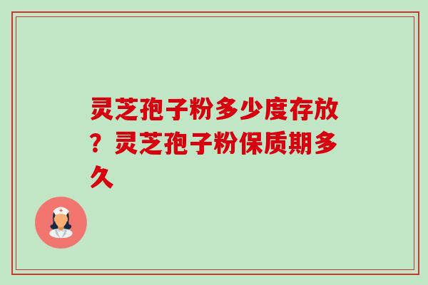 灵芝孢子粉多少度存放?灵芝孢子粉保质期多久 灵芝孢子粉多少度存放?灵芝孢子粉保质期多久