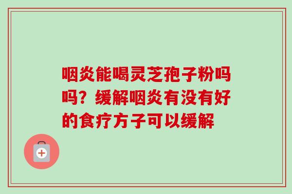 能喝灵芝孢子粉吗吗？缓解有没有好的食疗方子可以缓解