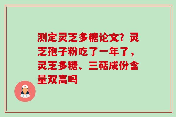测定灵芝多糖论文?灵芝孢子粉吃了一年了,灵芝多糖、三萜成份含量双高吗 测定灵芝多糖论文?灵芝孢子粉吃了一年了,灵芝多糖、三萜成份含量双高吗