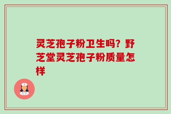灵芝孢子粉卫生吗?野芝堂灵芝孢子粉质量怎样 灵芝孢子粉卫生吗?野芝堂灵芝孢子粉质量怎样