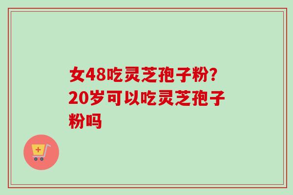 女48吃灵芝孢子粉?20岁可以吃灵芝孢子粉吗 女48吃灵芝孢子粉?20岁可以吃灵芝孢子粉吗