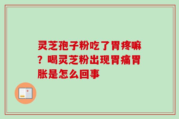 灵芝孢子粉吃了胃疼嘛？喝灵芝粉出现胃痛胃胀是怎么回事