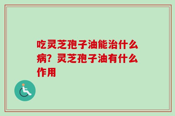 吃灵芝孢子油能什么?灵芝孢子油有什么作用 吃灵芝孢子油能什么?灵芝孢子油有什么作用