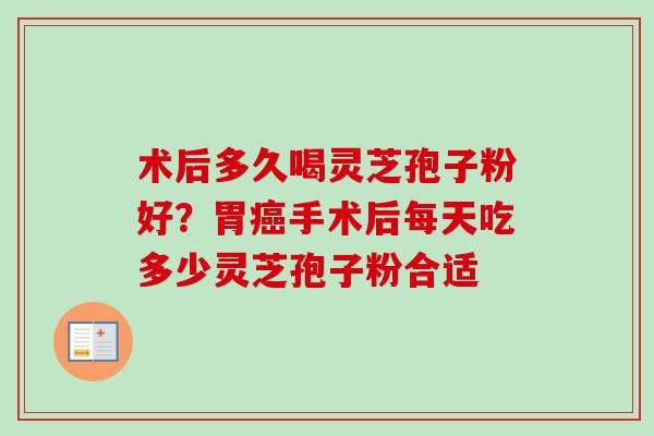 术后多久喝灵芝孢子粉好?胃手术后每天吃多少灵芝孢子粉合适 术后多久喝灵芝孢子粉好?胃手术后每天吃多少灵芝孢子粉合适