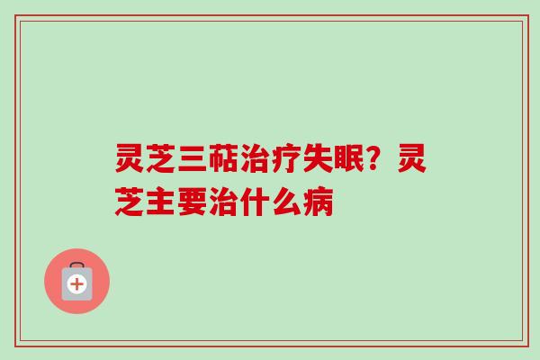 灵芝三萜？灵芝主要什么