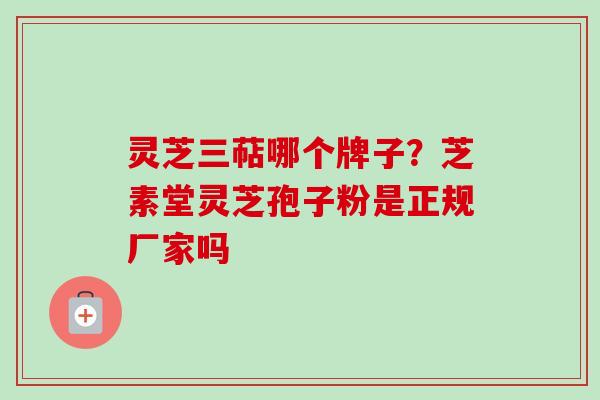 灵芝三萜哪个牌子？芝素堂灵芝孢子粉是正规厂家吗