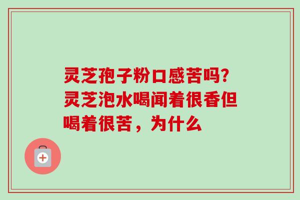 灵芝孢子粉口感苦吗?灵芝泡水喝闻着很香但喝着很苦,为什么 灵芝孢子粉口感苦吗?灵芝泡水喝闻着很香但喝着很苦,为什么