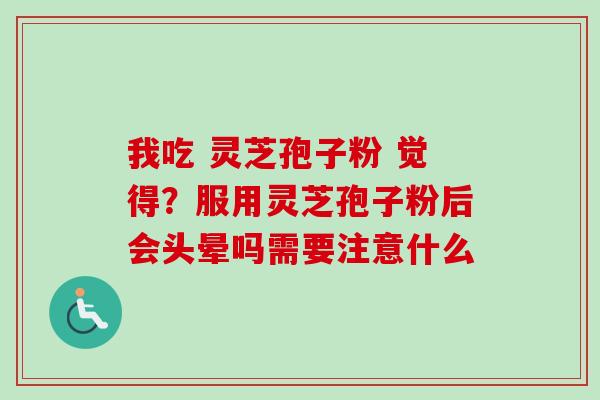 我吃 灵芝孢子粉 觉得?服用灵芝孢子粉后会头晕吗需要注意什么 我吃 灵芝孢子粉 觉得?服用灵芝孢子粉后会头晕吗需要注意什么