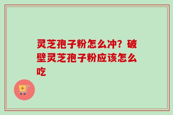 灵芝孢子粉怎么冲？破壁灵芝孢子粉应该怎么吃