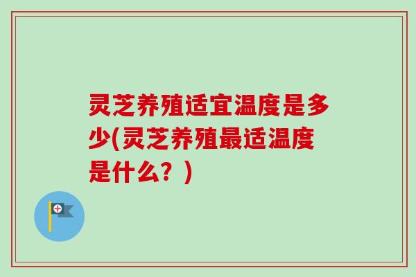 灵芝养殖适宜温度是多少(灵芝养殖适温度是什么?) 灵芝养殖适宜温度是多少(灵芝养殖适温度是什么?)