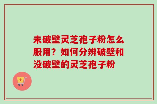 未破壁灵芝孢子粉怎么服用？如何分辨破壁和没破壁的灵芝孢子粉