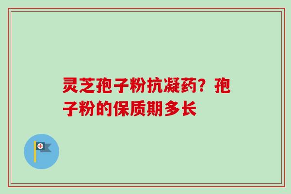 灵芝孢子粉抗凝药?孢子粉的保质期多长 灵芝孢子粉抗凝药?孢子粉的保质期多长