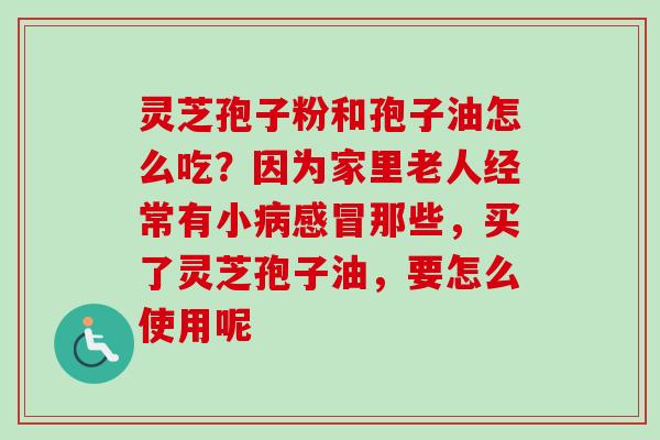 灵芝孢子粉和孢子油怎么吃?因为家里老人经常有小那些,买了灵芝孢子油,要怎么使用呢 灵芝孢子粉和孢子油怎么吃?因为家里老人经常有小那些,买了灵芝孢子油,要怎么使用呢