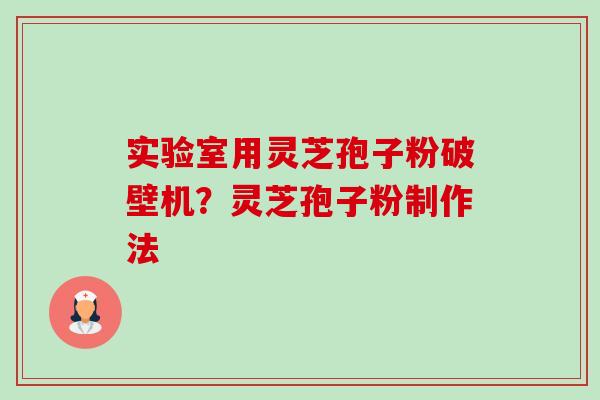 实验室用灵芝孢子粉破壁机?灵芝孢子粉制作法 实验室用灵芝孢子粉破壁机?灵芝孢子粉制作法