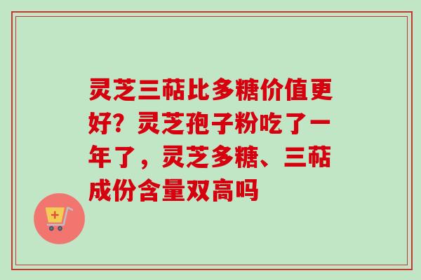 灵芝三萜比多糖价值更好?灵芝孢子粉吃了一年了,灵芝多糖、三萜成份含量双高吗 灵芝三萜比多糖价值更好?灵芝孢子粉吃了一年了,灵芝多糖、三萜成份含量双高吗