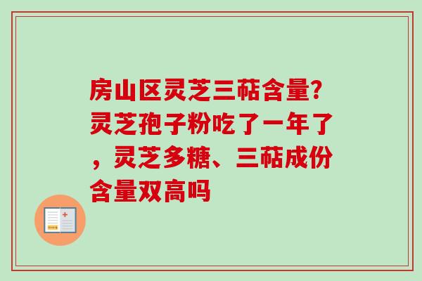 房山区灵芝三萜含量?灵芝孢子粉吃了一年了,灵芝多糖、三萜成份含量双高吗 房山区灵芝三萜含量?灵芝孢子粉吃了一年了,灵芝多糖、三萜成份含量双高吗